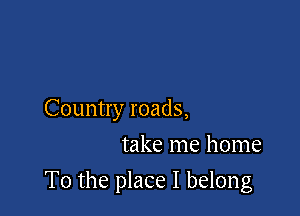 Country roads,

take me home
To the place I belong