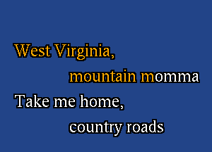 West Virginia,

mountain momma
Take me home,
country roads