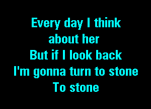 Every day I think
about her

But if I look back
I'm gonna turn to stone
To stone