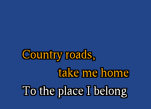 Country roads,

take me home
To the place I belong