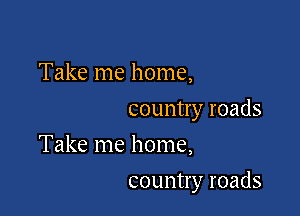 Take me home,
country roads
Take me home,

country roads