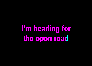 I'm heading for

the open road