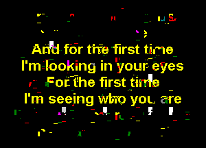 u - mus.

!

Arfd for the first time
I' m- JBoking In 'your- eyes

For the first tinile

l' m seeing Wh'o yOL are
. q -