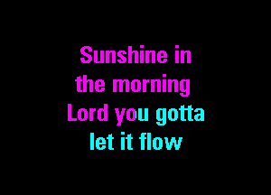 Sunshine in
the morning

Lord you gotta
let it flow