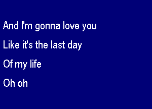 And I'm gonna love you

Like it's the last day
Of my life
Oh oh