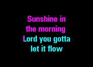 Sunshine in
the morning

Lord you gotta
let it flow