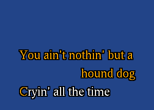 You ain't nothin' but a
hound dog

Cryin' all the time