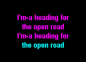 I'm-a heading for
the open road

l'm-a heading for
the open road