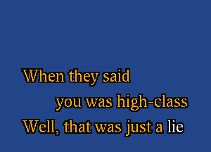 When they said

you was high-class

Well, that was just a lie