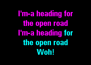 l'm-a heading for
the open road

l'm-a heading for
the open road
Woh!