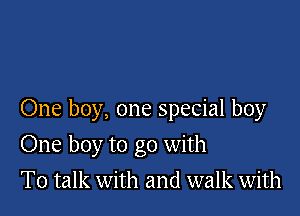 One boy, one special boy

One boy to go with
To talk with and walk with