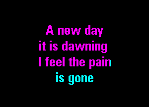 A new day
it is dawning

I feel the pain
is gone