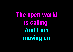 The open world
is calling

And I am
moving on