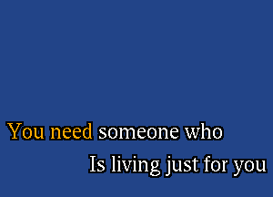 You need someone who

15 living just for you