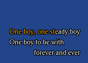 One boy, one steady boy

One boy to be with

forever and ever