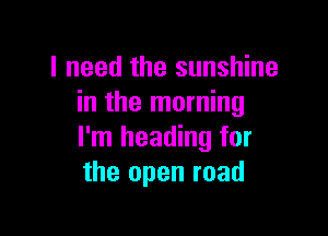 I need the sunshine
in the morning

I'm heading for
the open road