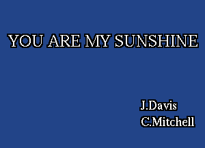 YOU ARE MY SUNSHINE

J .Davis
C.Mitchell