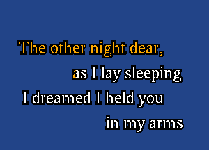 The other night dear,
as I lay sleeping

I dreamed I held you

in my arms
