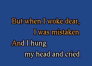 But when I woke dear,
I was mistaken

And I hung

my head and cried