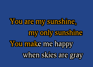 You are my sunshine,

my only sunshine
You make me happy
when skies are gray