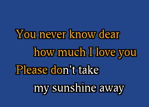 You never know dear

how much I love you

Please don't take
my sunshine away