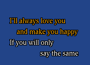 I'll always love you
and make you happy

If you will only

say the same