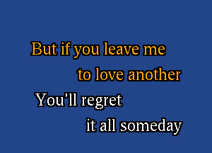 But if you leave me

to love another
You'll regret
it all someday