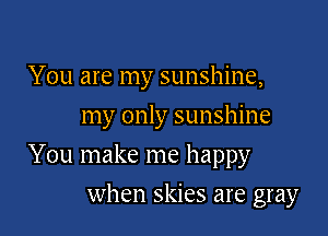 You are my sunshine,
my only sunshine

You make me happy

when skies are gray