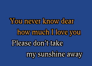 You never know dear

how much I love you

Please don't take
my sunshine away