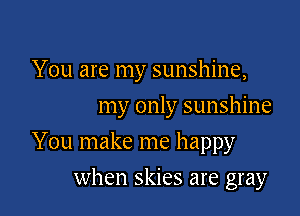 You are my sunshine,

my only sunshine
You make me happy
when skies are gray