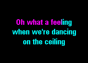 Oh what a feeling

when we're dancing
on the ceiling
