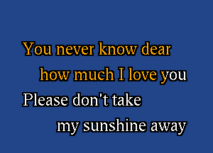 You never know dear

how much I love you

Please don't take
my sunshine away