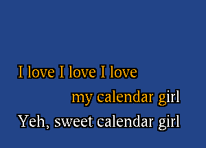 I love I love I love

my calendar girl

Yeh, sweet calendar girl