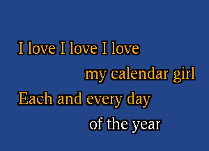 I love I love I love
my calendar girl

Each and every day

of the year