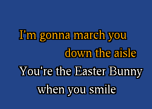I'm gonna march you
down the aisle

You're the Easter Bunny

when you smile