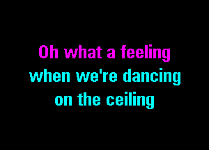 Oh what a feeling

when we're dancing
on the ceiling