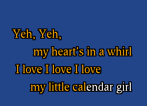 Yeh, Yeh,
my heart's in a whirl
I love I love I love

my little calendar girl
