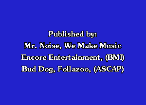 Published bw
Mr. Noise, We Make Music
Encore Entertainmmt, (BMI)
Bud Dog, Follazoo, (ASCAP)