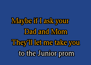Maybe if I ask your
Dad and Mom

They'll let me take you

to the J unior prom