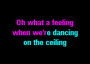 Oh what a feeling

when we're dancing
on the ceiling