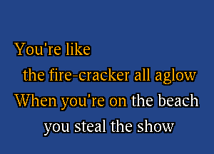 You're like

the fire-cracker all aglow

When you're on the beach
you steal the show