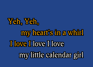 Yeh, Yeh,
my heart's in a whirl
I love I love I love

my little calendar girl