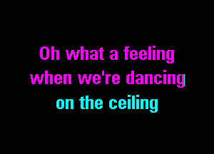 Oh what a feeling

when we're dancing
on the ceiling