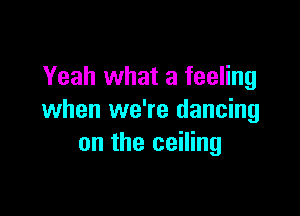 Yeah what a feeling

when we're dancing
on the ceiling