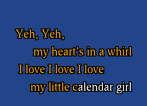 Yeh, Yeh,
my heart's in a whirl
I love I love I love

my little calendar girl