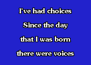 I've had choices

Since the day

that I was born

there were voices