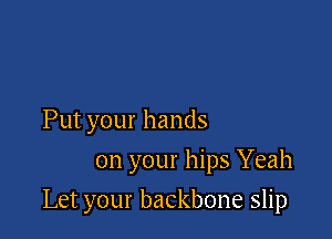 Putyourhands
on your hips Yeah

Let your backbone slip