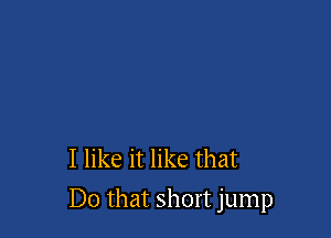 I like it like that

Do that short jump
