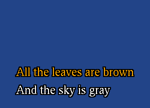 All the leaves are brown

And the sky is gray