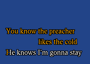 You know the preacher

likes the cold
He knows I'm gonna stay